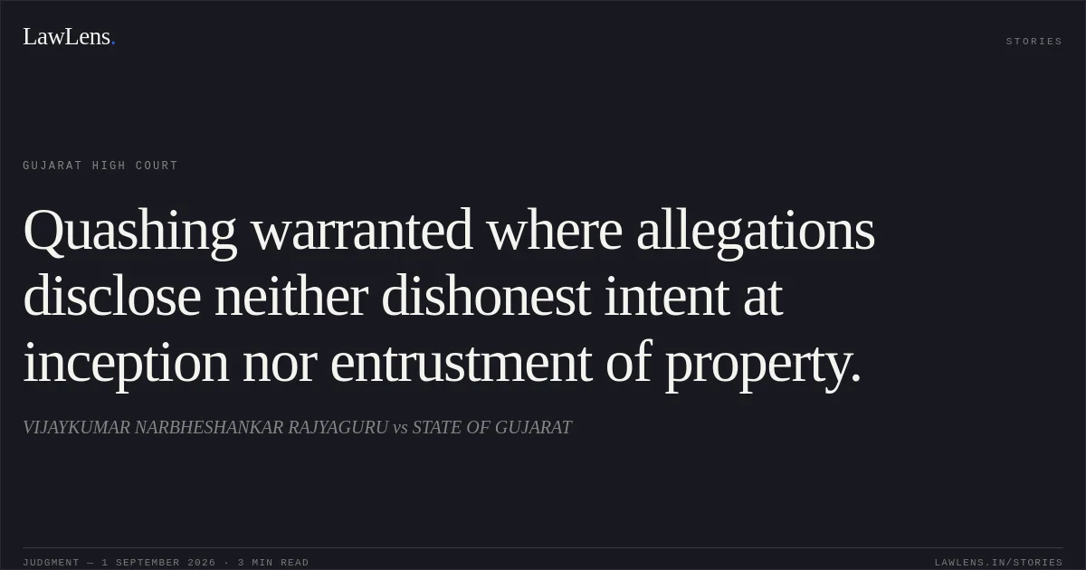 Quashing warranted where allegations disclose neither dishonest intent at inception nor entrustment of property.. VIJAYKUMAR NARBHESHANKAR RAJYAGURU vs STATE OF GUJARAT. Gujarat High Court. LawLens