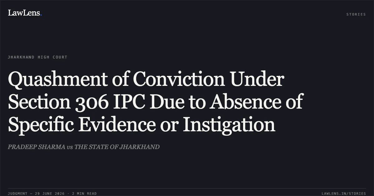Quashment of Conviction Under Section 306 IPC Due to Absence of Specific Evidence or Instigation. PRADEEP SHARMA vs THE STATE OF JHARKHAND. Jharkhand High Court. LawLens