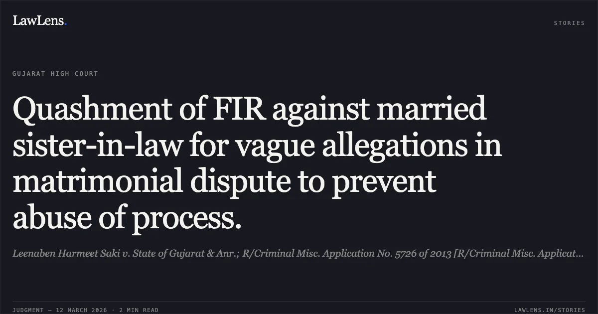 Quashment of FIR against married sister-in-law for vague allegations in matrimonial dispute to prevent abuse of process.. Leenaben Harmeet Saki v. State of Gujarat & Anr.; R/Criminal Misc. Application No. 5726 of 2013 [R/Criminal Misc. Application No. 5726 of 2013]. Gujarat High Court. LawLens