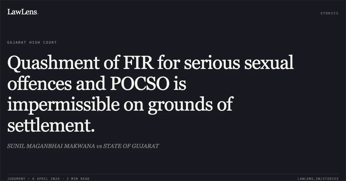 Quashment of FIR for serious sexual offences and POCSO is impermissible on grounds of settlement.. SUNIL MAGANBHAI MAKWANA vs STATE OF GUJARAT. Gujarat High Court. LawLens