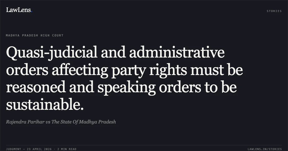 Quasi-judicial and administrative orders affecting party rights must be reasoned and speaking orders to be sustainable.. Rajendra Parihar vs The State Of Madhya Pradesh. Madhya Pradesh High Court. LawLens