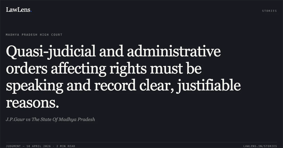 Quasi-judicial and administrative orders affecting rights must be speaking and record clear, justifiable reasons.. J.P.Gaur vs The State Of Madhya Pradesh. Madhya Pradesh High Court. LawLens