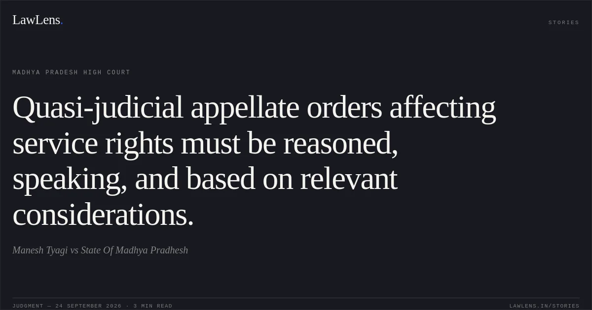 Quasi-judicial appellate orders affecting service rights must be reasoned, speaking, and based on relevant considerations.. Manesh Tyagi vs State Of Madhya Pradhesh. Madhya Pradesh High Court. LawLens
