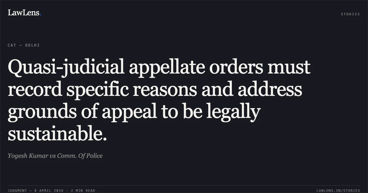 Quasi-judicial appellate orders must record specific reasons and address grounds of appeal to be legally sustainable.. Yogesh Kumar vs Comm. Of Police. Central Administrative Tribunal. LawLens