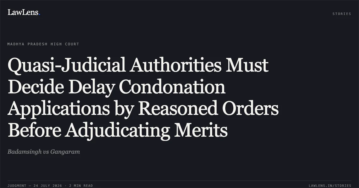 Quasi-Judicial Authorities Must Decide Delay Condonation Applications by Reasoned Orders Before Adjudicating Merits. Badamsingh vs Gangaram. Madhya Pradesh High Court. LawLens
