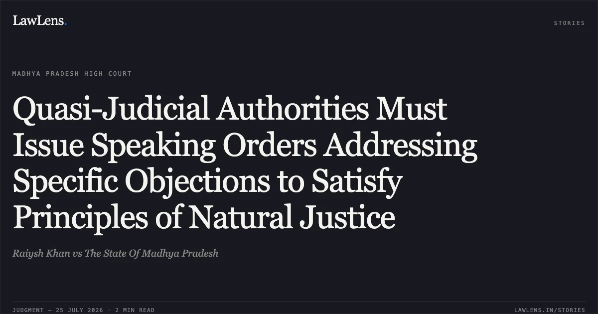 Quasi-Judicial Authorities Must Issue Speaking Orders Addressing Specific Objections to Satisfy Principles of Natural Justice. Raiysh Khan vs The State Of Madhya Pradesh. Madhya Pradesh High Court. LawLens