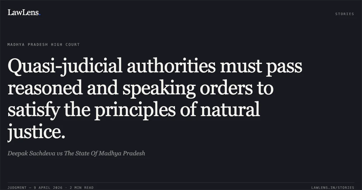 Quasi-judicial authorities must pass reasoned and speaking orders to satisfy the principles of natural justice.. Deepak Sachdeva vs The State Of Madhya Pradesh. Madhya Pradesh High Court. LawLens