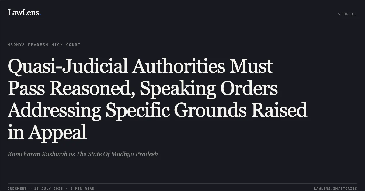 Quasi-Judicial Authorities Must Pass Reasoned, Speaking Orders Addressing Specific Grounds Raised in Appeal. Ramcharan Kushwah vs The State Of Madhya Pradesh. Madhya Pradesh High Court. LawLens