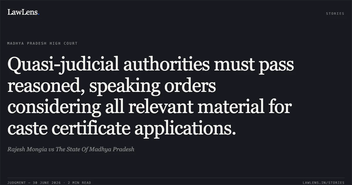 Quasi-judicial authorities must pass reasoned, speaking orders considering all relevant material for caste certificate applications.. Rajesh Mongia vs The State Of Madhya Pradesh. Madhya Pradesh High Court. LawLens