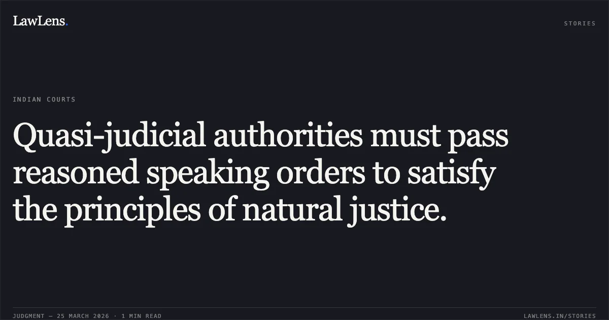 Quasi-judicial authorities must pass reasoned speaking orders to satisfy the principles of natural justice.. Gajendra Singh Kushwah vs Madhya Pradesh Rajya Kr4Ishi Vipanan Board Thr.. Madhya Pradesh High Court. LawLens