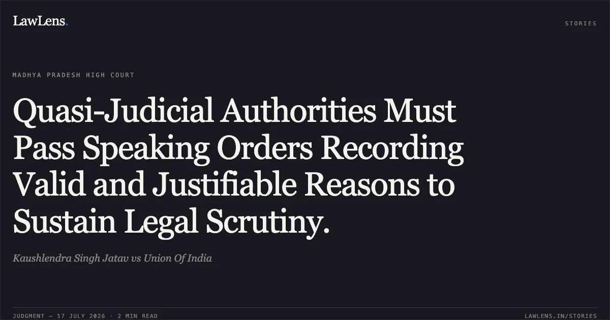 Quasi-Judicial Authorities Must Pass Speaking Orders Recording Valid and Justifiable Reasons to Sustain Legal Scrutiny.. Kaushlendra Singh Jatav vs Union Of India. Madhya Pradesh High Court. LawLens
