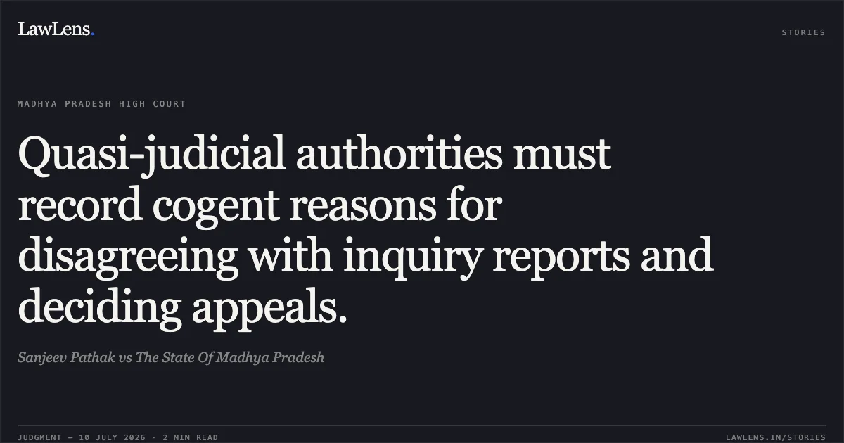 Quasi-judicial authorities must record cogent reasons for disagreeing with inquiry reports and deciding appeals.. Sanjeev Pathak vs The State Of Madhya Pradesh. Madhya Pradesh High Court. LawLens