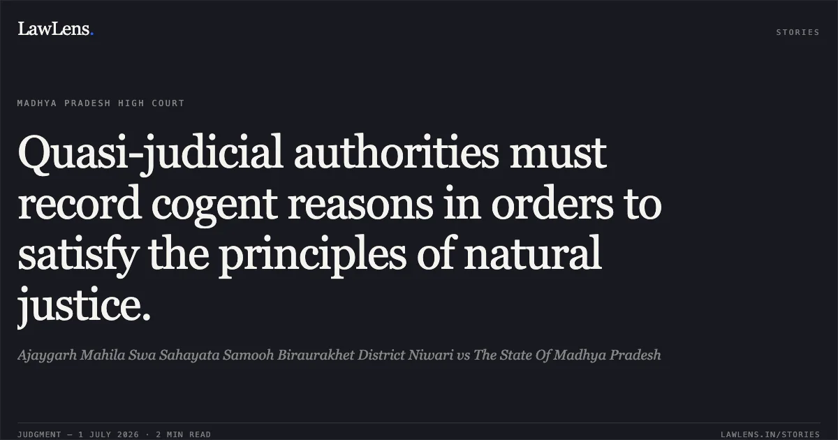 Quasi-judicial authorities must record cogent reasons in orders to satisfy the principles of natural justice.. Ajaygarh Mahila Swa Sahayata Samooh Biraurakhet District Niwari vs The State Of Madhya Pradesh. Madhya Pradesh High Court. LawLens