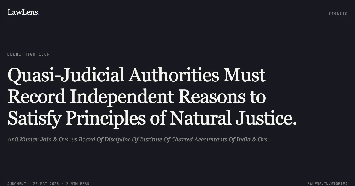 Quasi-Judicial Authorities Must Record Independent Reasons to Satisfy Principles of Natural Justice.. Anil Kumar Jain & Ors. vs Board Of Discipline Of Institute Of Charted Accountants Of India & Ors.. Delhi High Court. LawLens