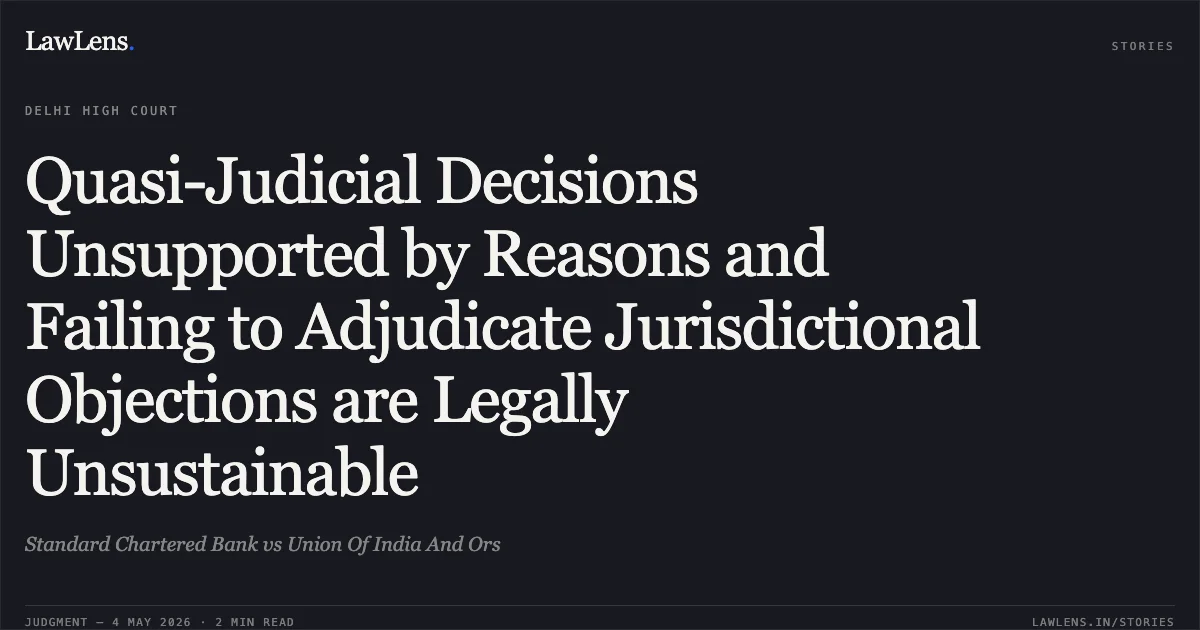 Quasi-Judicial Decisions Unsupported by Reasons and Failing to Adjudicate Jurisdictional Objections are Legally Unsustainable. Standard Chartered Bank vs Union Of India And Ors. Delhi High Court. LawLens