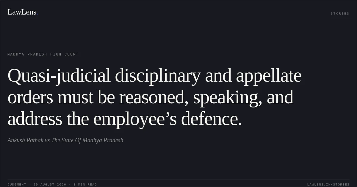 Quasi-judicial disciplinary and appellate orders must be reasoned, speaking, and address the employee’s defence.. Ankush Pathak vs The State Of Madhya Pradesh. Madhya Pradesh High Court. LawLens