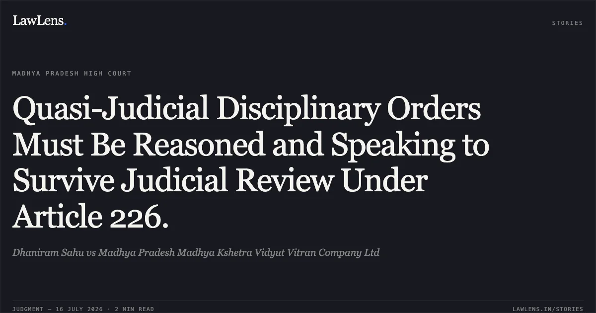 Quasi-Judicial Disciplinary Orders Must Be Reasoned and Speaking to Survive Judicial Review Under Article 226.. Dhaniram Sahu vs Madhya Pradesh Madhya Kshetra Vidyut Vitran Company Ltd. Madhya Pradesh High Court. LawLens