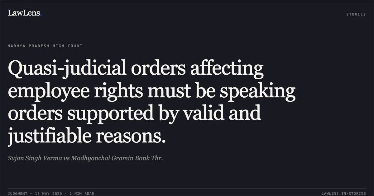 Quasi-judicial orders affecting employee rights must be speaking orders supported by valid and justifiable reasons.. Sujan Singh Verma vs Madhyanchal Gramin Bank Thr.. Madhya Pradesh High Court. LawLens