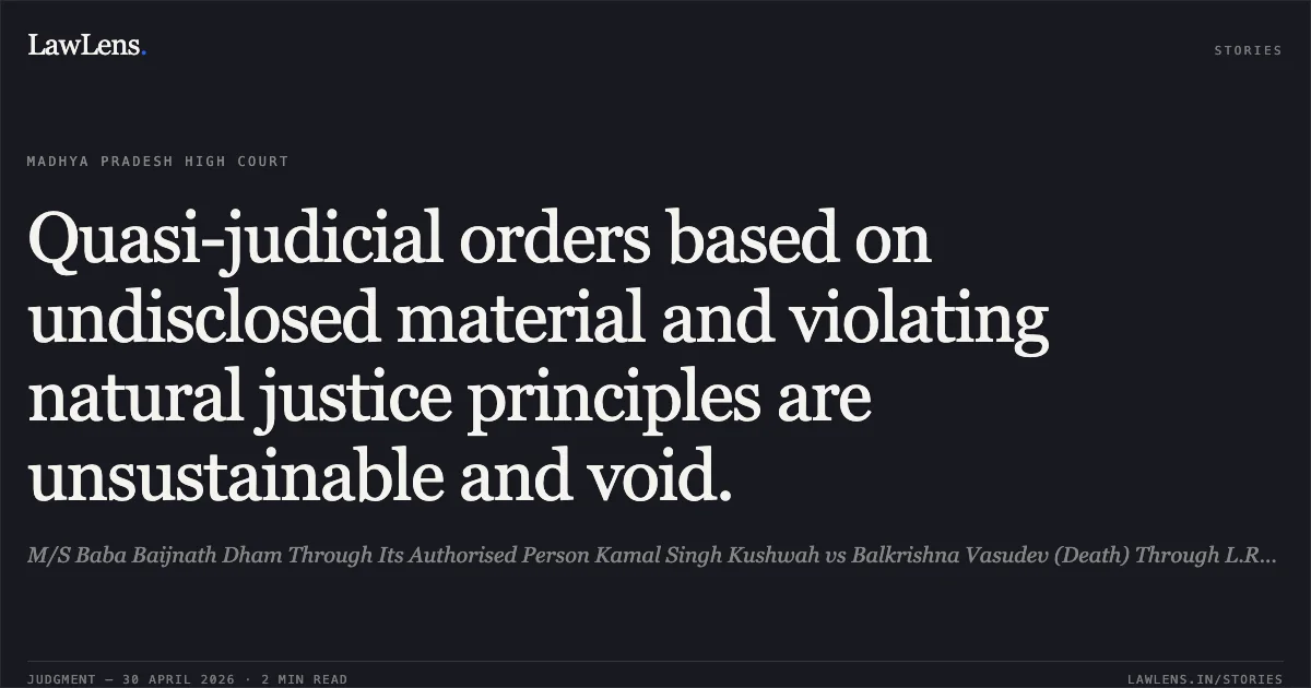 Quasi-judicial orders based on undisclosed material and violating natural justice principles are unsustainable and void.. M/S Baba Baijnath Dham Through Its Authorised Person Kamal Singh Kushwah vs Balkrishna Vasudev (Death) Through L.Rs. I. Shri Yogesh Purandare. Madhya Pradesh High Court. LawLens