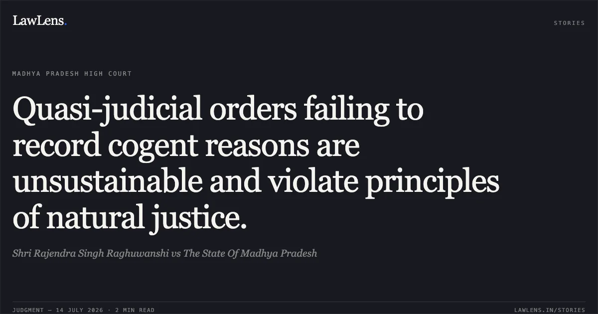 Quasi-judicial orders failing to record cogent reasons are unsustainable and violate principles of natural justice.. Shri Rajendra Singh Raghuwanshi vs The State Of Madhya Pradesh. Madhya Pradesh High Court. LawLens