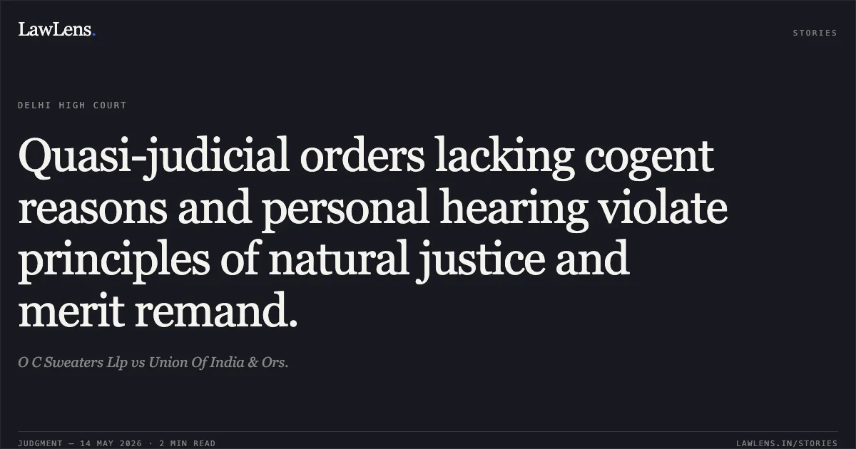 Quasi-judicial orders lacking cogent reasons and personal hearing violate principles of natural justice and merit remand.. O C Sweaters Llp vs Union Of India & Ors.. Delhi High Court. LawLens