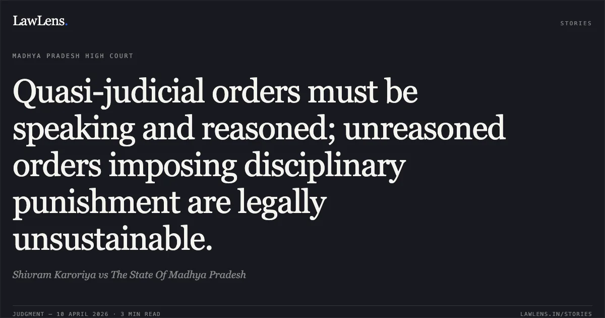Quasi-judicial orders must be speaking and reasoned; unreasoned orders imposing disciplinary punishment are legally unsustainable.. Shivram Karoriya vs The State Of Madhya Pradesh. Madhya Pradesh High Court. LawLens