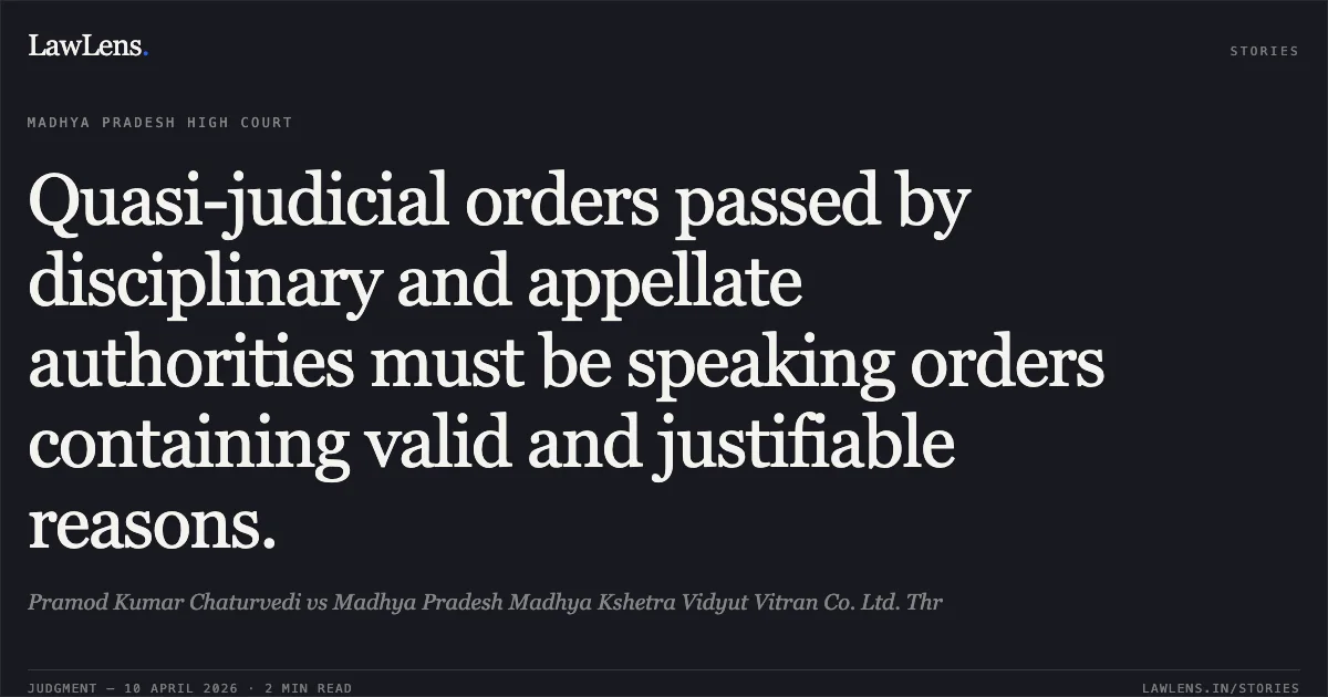 Quasi-judicial orders passed by disciplinary and appellate authorities must be speaking orders containing valid and justifiable reasons.. Pramod Kumar Chaturvedi vs Madhya Pradesh Madhya Kshetra Vidyut Vitran Co. Ltd. Thr. Madhya Pradesh High Court. LawLens