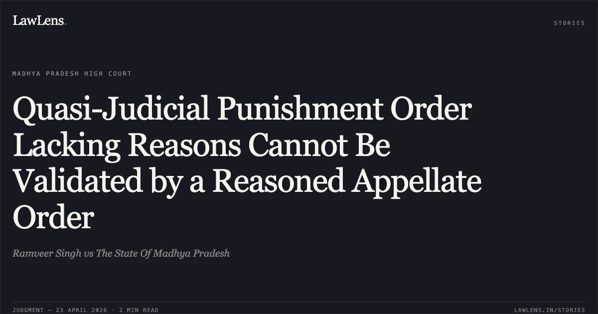 Quasi-Judicial Punishment Order Lacking Reasons Cannot Be Validated by a Reasoned Appellate Order. Ramveer Singh vs The State Of Madhya Pradesh. Madhya Pradesh High Court. LawLens