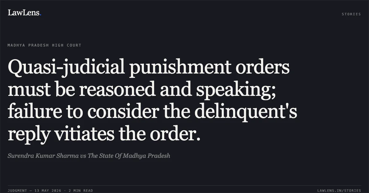 Quasi-judicial punishment orders must be reasoned and speaking; failure to consider the delinquent's reply vitiates the order.. Surendra Kumar Sharma vs The State Of Madhya Pradesh. Madhya Pradesh High Court. LawLens