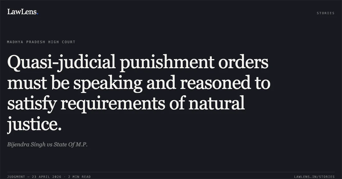 Quasi-judicial punishment orders must be speaking and reasoned to satisfy requirements of natural justice.. Bijendra Singh vs State Of M.P.. Madhya Pradesh High Court. LawLens
