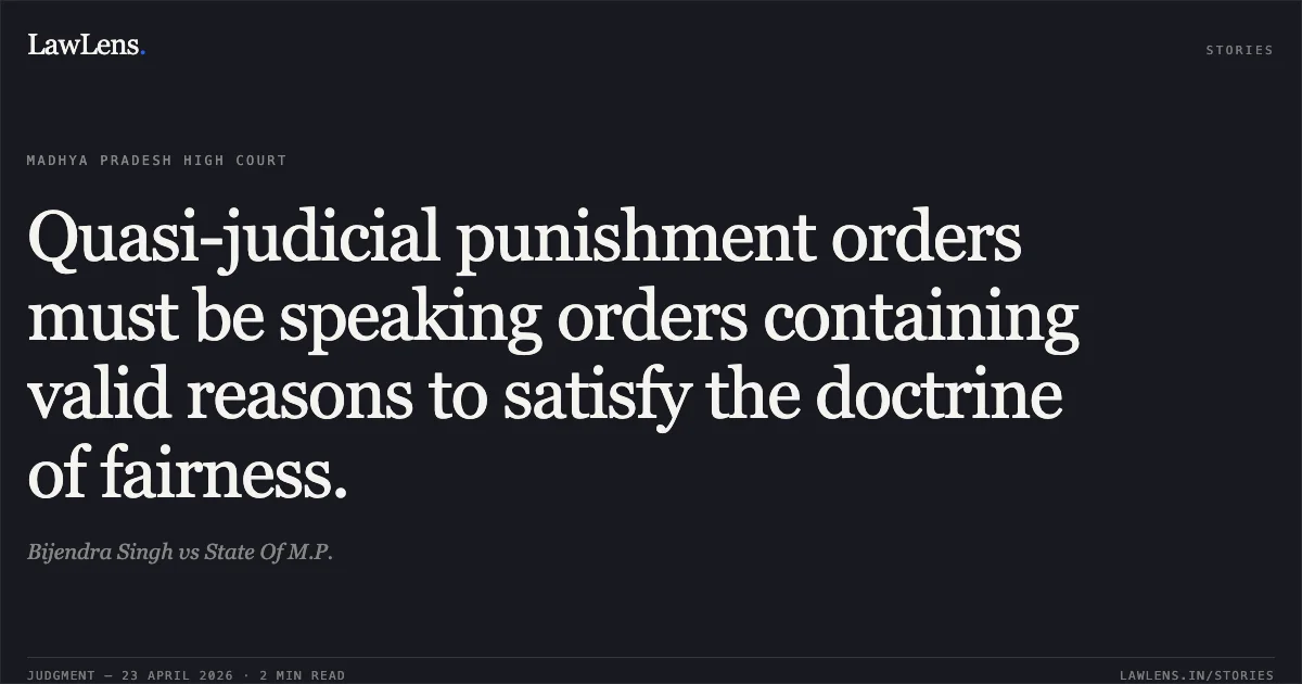 Quasi-judicial punishment orders must be speaking orders containing valid reasons to satisfy the doctrine of fairness.. Bijendra Singh vs State Of M.P.. Madhya Pradesh High Court. LawLens