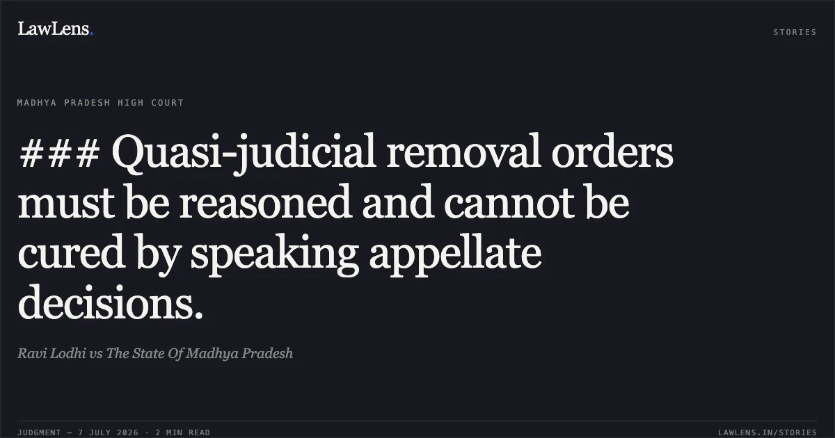 ### Quasi-judicial removal orders must be reasoned and cannot be cured by speaking appellate decisions.. Ravi Lodhi vs The State Of Madhya Pradesh. Madhya Pradesh High Court. LawLens