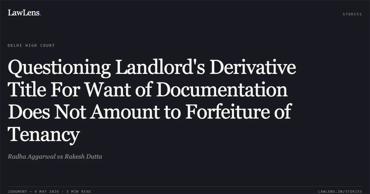 Questioning Landlord's Derivative Title For Want of Documentation Does Not Amount to Forfeiture of Tenancy. Radha Aggarwal vs Rakesh Dutta. Delhi High Court. LawLens