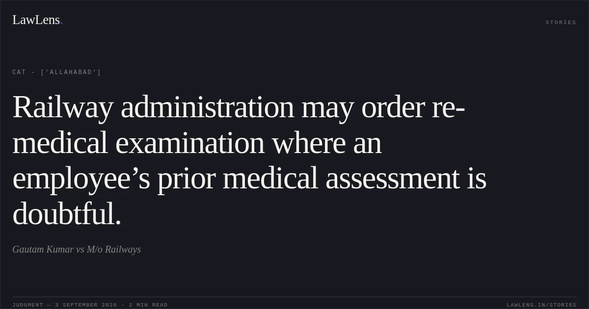 Railway administration may order re-medical examination where an employee’s prior medical assessment is doubtful.. Gautam Kumar vs M/o Railways. CAT - ['Allahabad']. LawLens