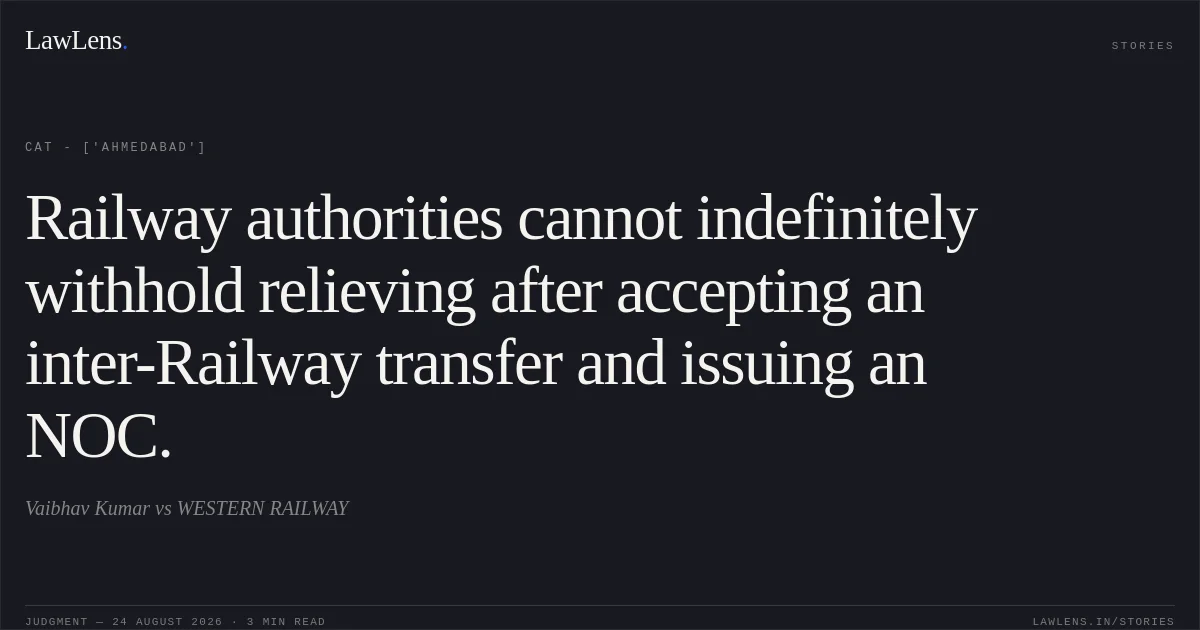 Railway authorities cannot indefinitely withhold relieving after accepting an inter-Railway transfer and issuing an NOC.. Vaibhav Kumar vs WESTERN RAILWAY. CAT - ['Ahmedabad']. LawLens