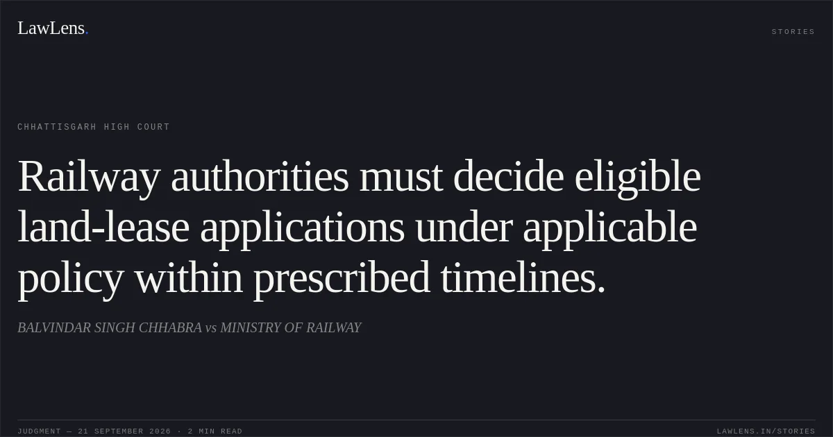 Railway authorities must decide eligible land-lease applications under applicable policy within prescribed timelines.. BALVINDAR SINGH CHHABRA vs MINISTRY OF RAILWAY. Chhattisgarh High Court. LawLens