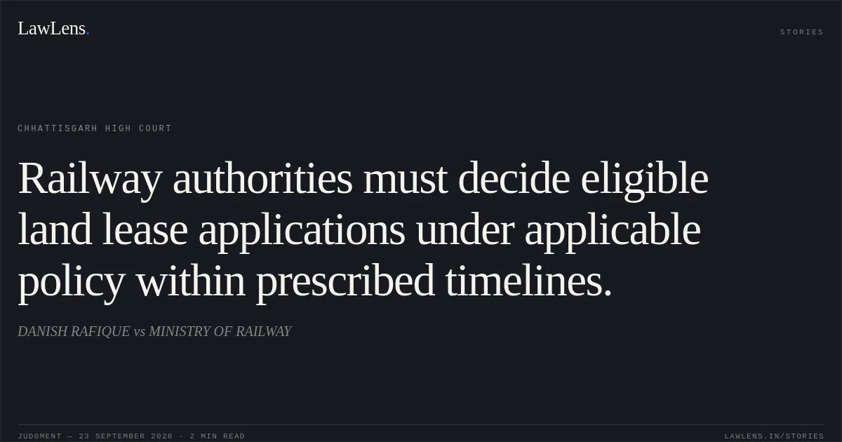 Railway authorities must decide eligible land lease applications under applicable policy within prescribed timelines.. DANISH RAFIQUE vs MINISTRY OF RAILWAY. Chhattisgarh High Court. LawLens