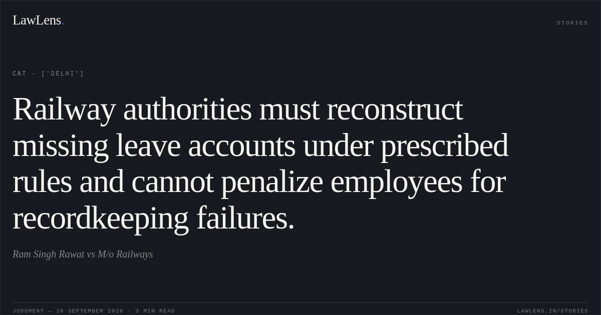 Railway authorities must reconstruct missing leave accounts under prescribed rules and cannot penalize employees for recordkeeping failures.. Ram Singh Rawat vs M/o Railways. CAT - ['Delhi']. LawLens