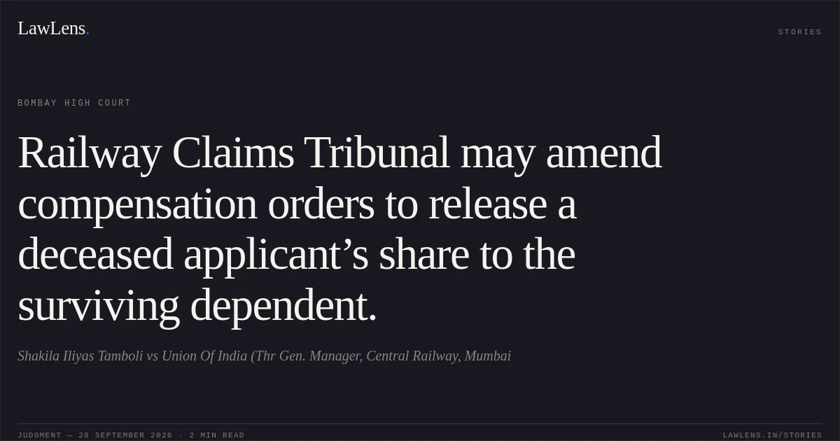 Railway Claims Tribunal may amend compensation orders to release a deceased applicant’s share to the surviving dependent.. Shakila Iliyas Tamboli vs Union Of India (Thr Gen. Manager, Central Railway, Mumbai. Bombay High Court. LawLens
