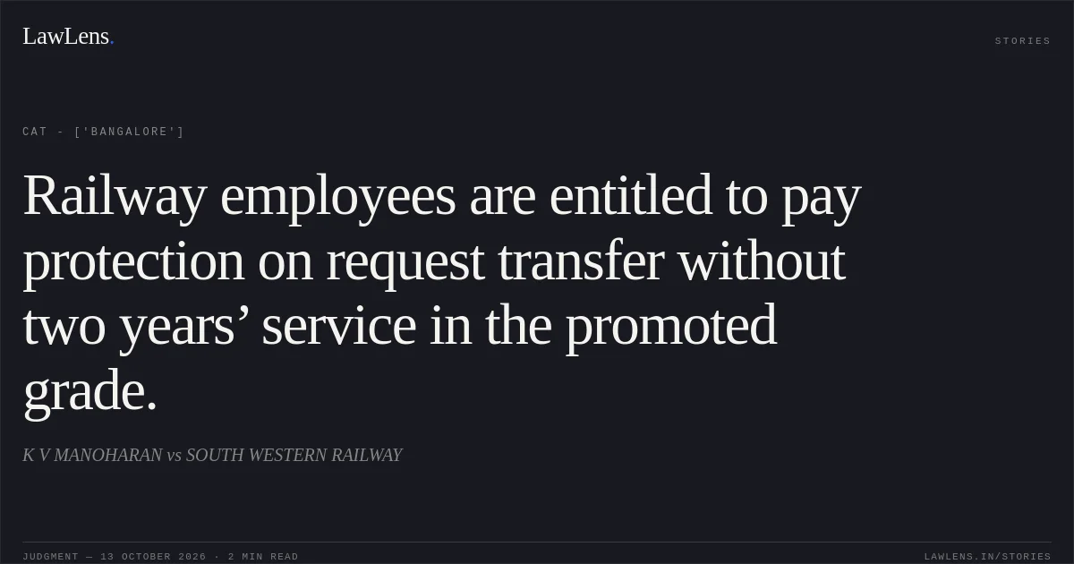 Railway employees are entitled to pay protection on request transfer without two years’ service in the promoted grade.. K V MANOHARAN vs SOUTH WESTERN RAILWAY. CAT - ['Bangalore']. LawLens