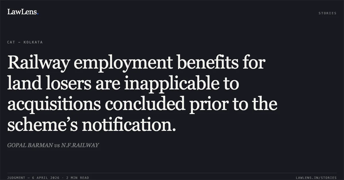Railway employment benefits for land losers are inapplicable to acquisitions concluded prior to the scheme’s notification.. GOPAL BARMAN vs N.F.RAILWAY. Central Administrative Tribunal. LawLens