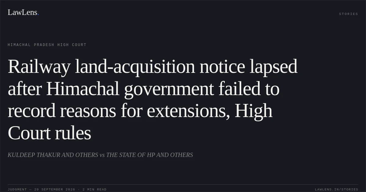Railway land-acquisition notice lapsed after Himachal government failed to record reasons for extensions, High Court rules. KULDEEP THAKUR AND OTHERS vs THE STATE OF HP AND OTHERS. Himachal Pradesh High Court. LawLens