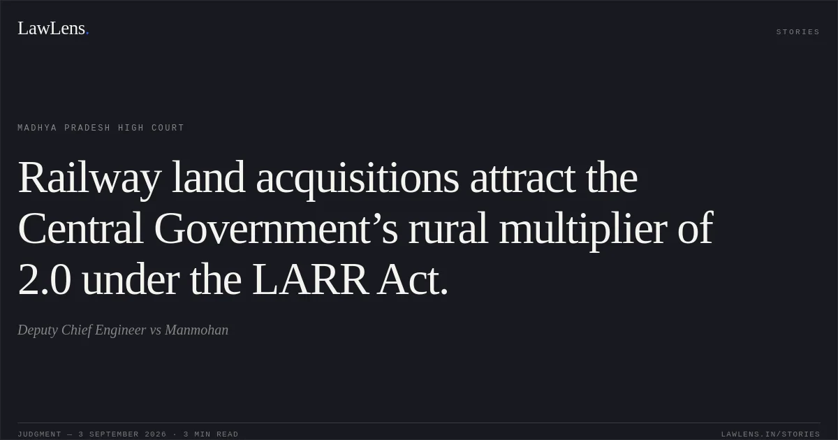 Railway land acquisitions attract the Central Government’s rural multiplier of 2.0 under the LARR Act.. Deputy Chief Engineer vs Manmohan. Madhya Pradesh High Court. LawLens