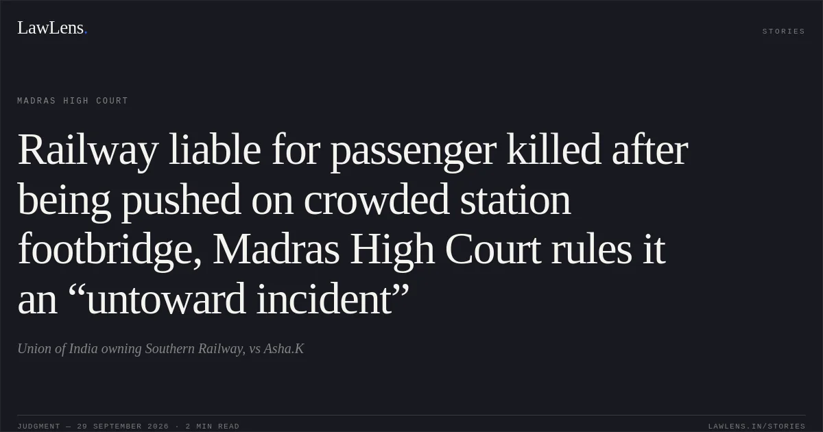 Railway liable for passenger killed after being pushed on crowded station footbridge, Madras High Court rules it an “untoward incident”. Union of India owning Southern Railway, vs Asha.K. Madras High Court. LawLens