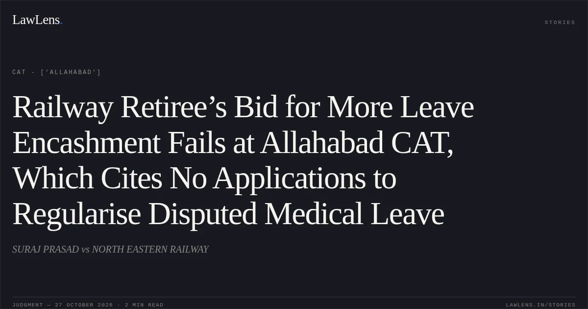Railway Retiree’s Bid for More Leave Encashment Fails at Allahabad CAT, Which Cites No Applications to Regularise Disputed Medical Leave. SURAJ PRASAD vs NORTH EASTERN RAILWAY. CAT - ['Allahabad']. LawLens