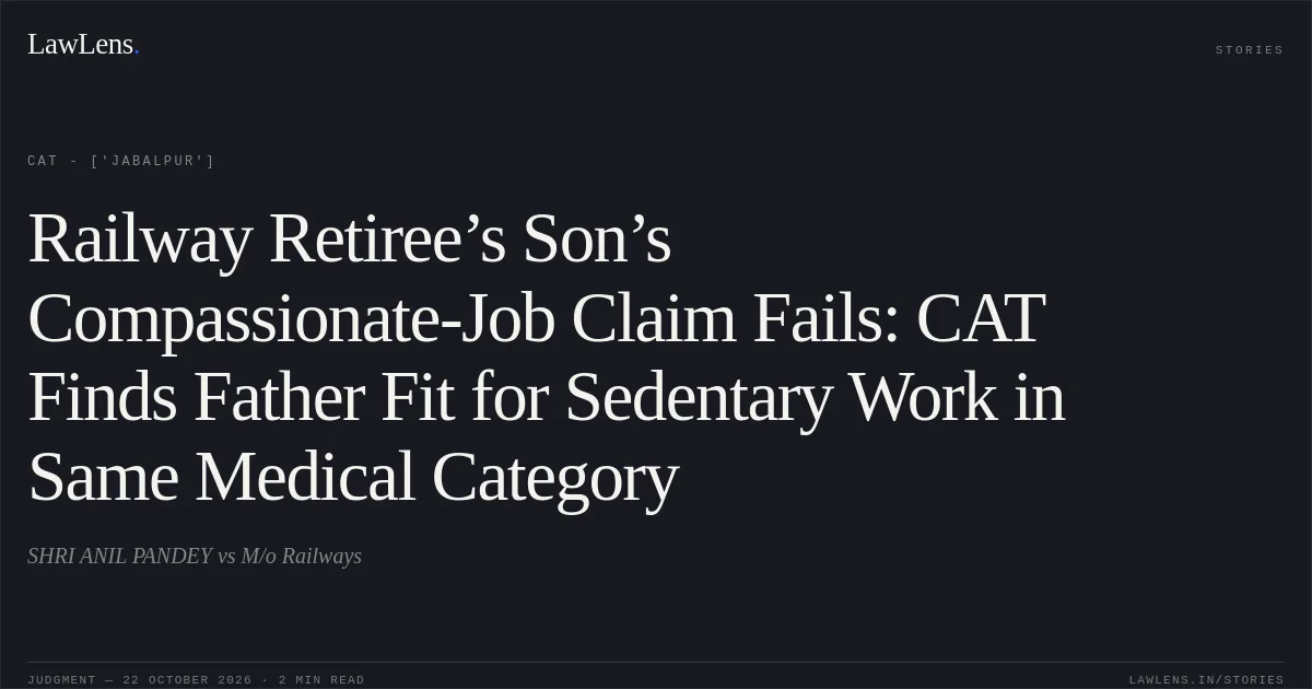 Railway Retiree’s Son’s Compassionate-Job Claim Fails: CAT Finds Father Fit for Sedentary Work in Same Medical Category. SHRI ANIL PANDEY vs M/o Railways. CAT - ['Jabalpur']. LawLens