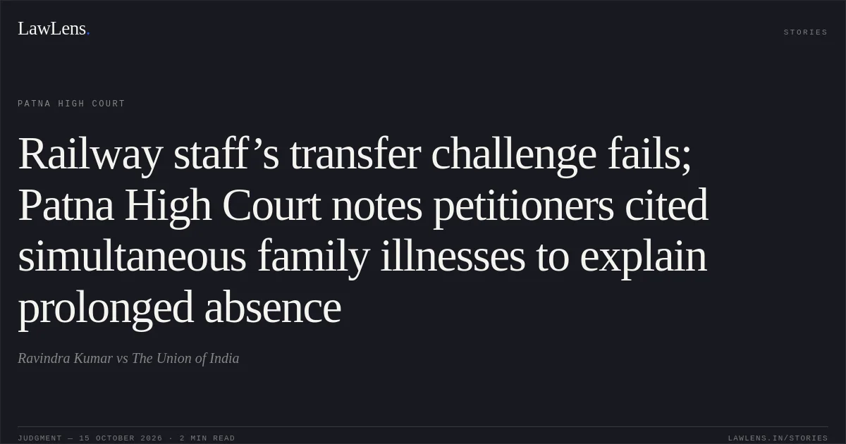 Railway staff’s transfer challenge fails; Patna High Court notes petitioners cited simultaneous family illnesses to explain prolonged absence. Ravindra Kumar vs The Union of India. Patna High Court. LawLens