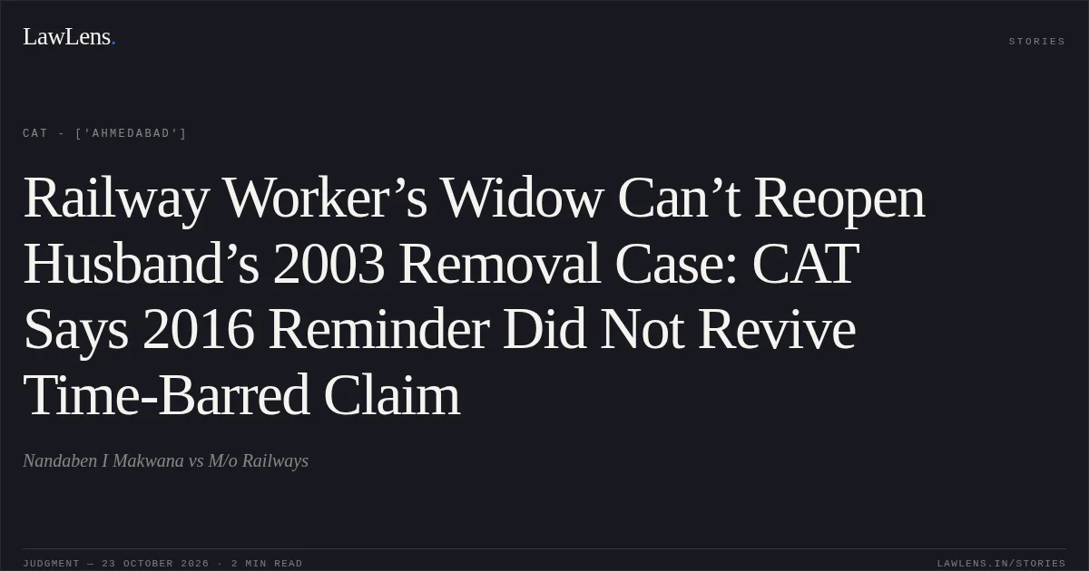 Railway Worker’s Widow Can’t Reopen Husband’s 2003 Removal Case: CAT Says 2016 Reminder Did Not Revive Time-Barred Claim. Nandaben I Makwana vs M/o Railways. CAT - ['Ahmedabad']. LawLens