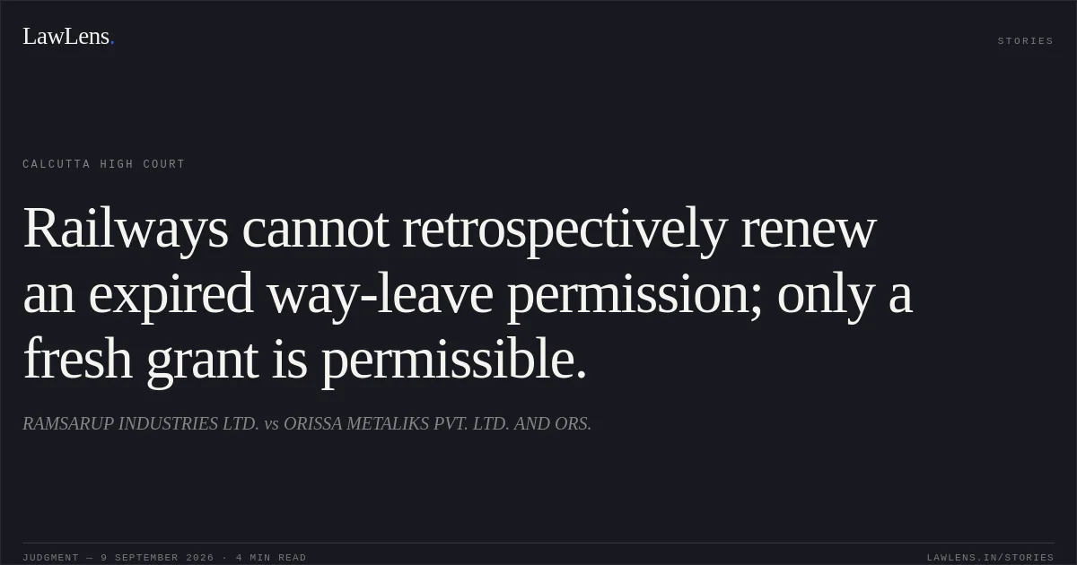 Railways cannot retrospectively renew an expired way-leave permission; only a fresh grant is permissible.. RAMSARUP INDUSTRIES LTD. vs ORISSA METALIKS PVT. LTD. AND ORS.. Calcutta High Court. LawLens