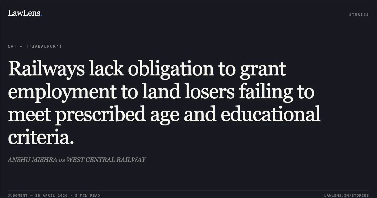 Railways lack obligation to grant employment to land losers failing to meet prescribed age and educational criteria.. ANSHU MISHRA vs WEST CENTRAL RAILWAY. Central Administrative Tribunal. LawLens